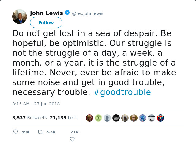 RT @repjohnlewis: Do not get lost in a sea of despair. Be hopeful, be optimistic. Our struggle is not the struggle of a day, a week, a mont…