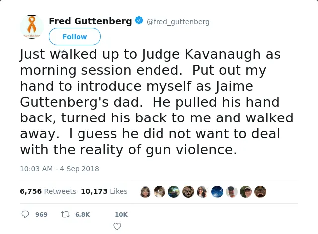 RT @fred_guttenberg: Just walked up to Judge Kavanaugh as morning session ended.  Put out my hand to introduce myself as Jaime Guttenberg's…