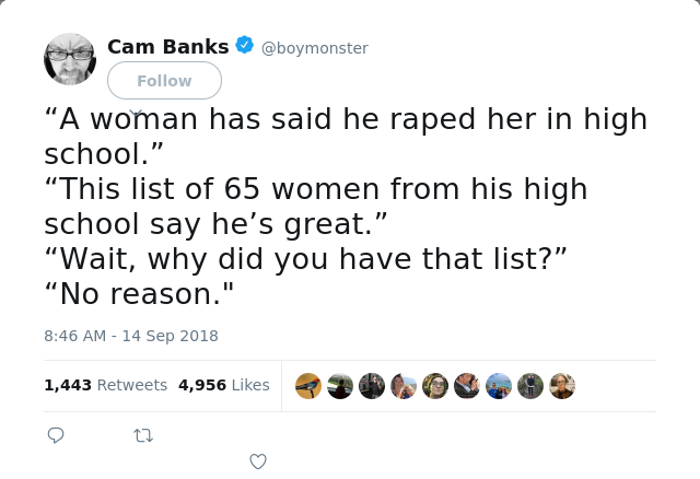 RT @boymonster: “A woman has said he raped her in high school.”
“This list of 65 women from his high school say he’s great.”
“Wait, why did…