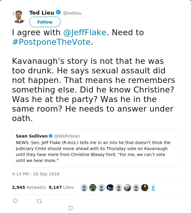 RT @tedlieu: I agree with @JeffFlake. Need to #PostponeTheVote.

Kavanaugh's story is not that he was too drunk. He says sexual assault did…